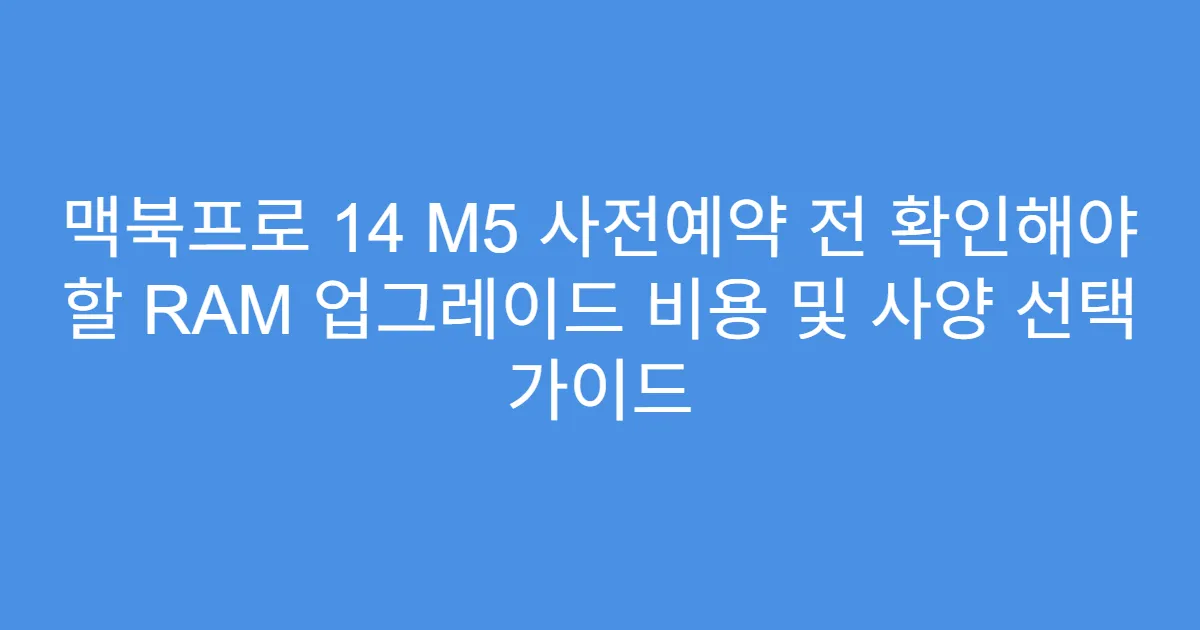 맥북프로 14 M5 사전예약 전 확인해야 할 RAM 업그레이드 비용 및 사양 선택 가이드