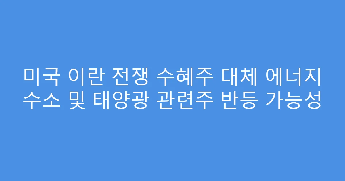 미국 이란 전쟁 수혜주 대체 에너지 수소 및 태양광 관련주 반등 가능성