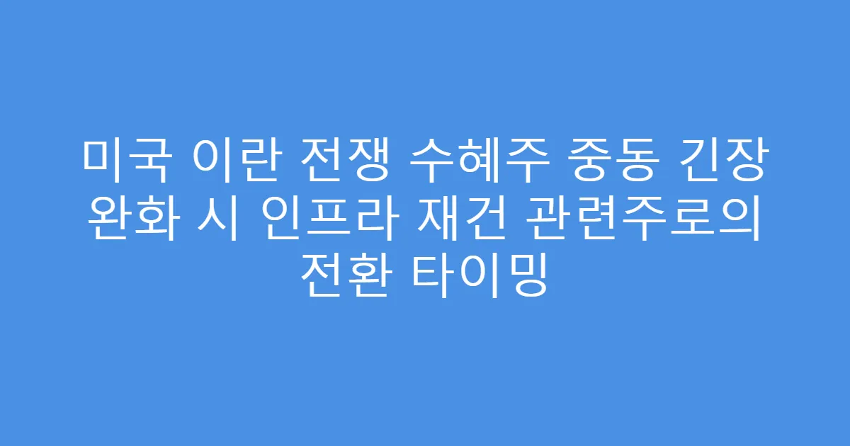 미국 이란 전쟁 수혜주 중동 긴장 완화 시 인프라 재건 관련주로의 전환 타이밍