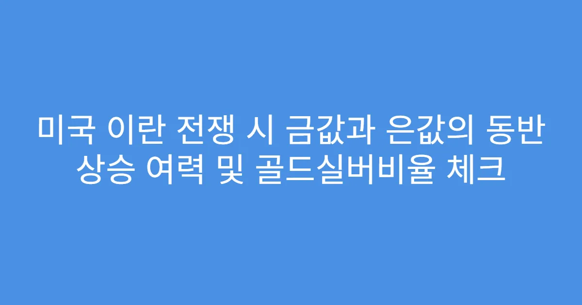 미국 이란 전쟁 시 금값과 은값의 동반 상승 여력 및 골드실버비율 체크