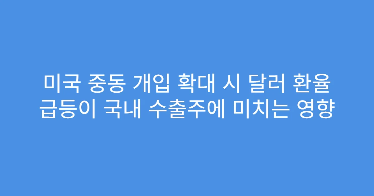 미국 중동 개입 확대 시 달러 환율 급등이 국내 수출주에 미치는 영향