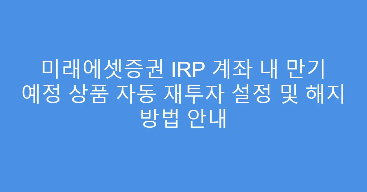 미래에셋증권 IRP 계좌 내 만기 예정 상품 자동 재투자 설정 및 해지 방법 안내