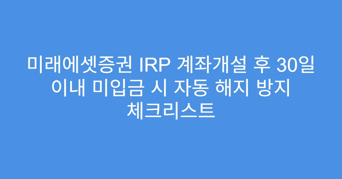 미래에셋증권 IRP 계좌개설 후 30일 이내 미입금 시 자동 해지 방지 체크리스트