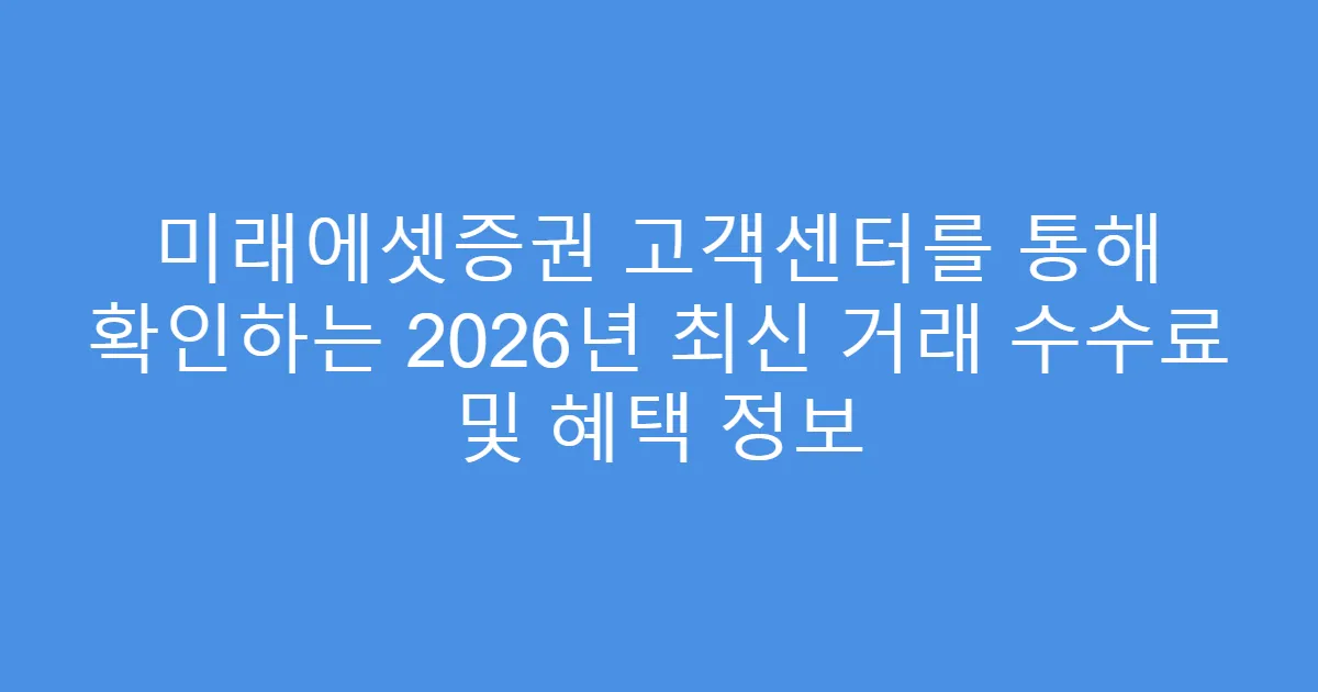 미래에셋증권 고객센터를 통해 확인하는 2026년 최신 거래 수수료 및 혜택 정보
