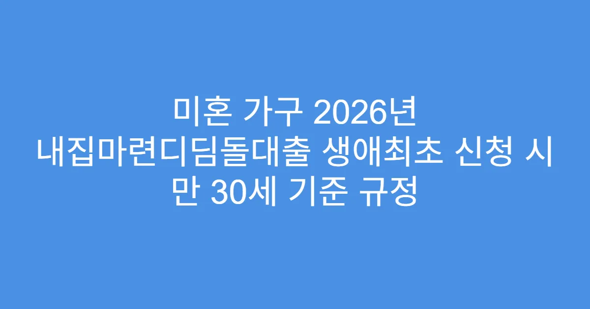 미혼 가구 2026년 내집마련디딤돌대출 생애최초 신청 시 만 30세 기준 규정