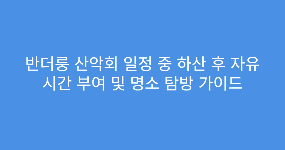 반더룽 산악회 일정 중 하산 후 자유 시간 부여 및 명소 탐방 가이드