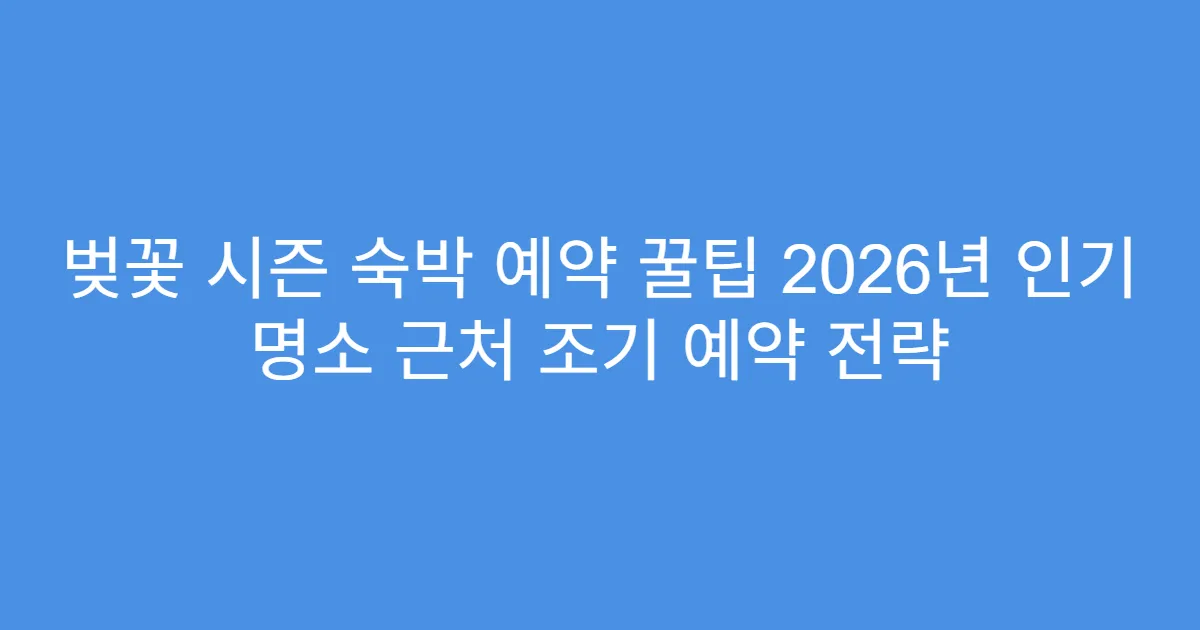 벚꽃 시즌 숙박 예약 꿀팁 2026년 인기 명소 근처 조기 예약 전략