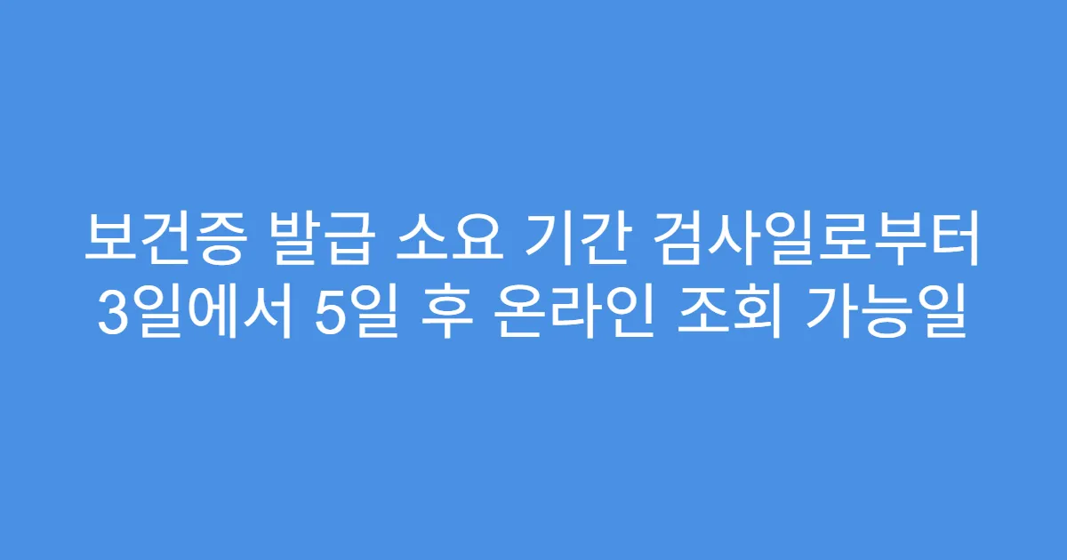 보건증 발급 소요 기간 검사일로부터 3일에서 5일 후 온라인 조회 가능일