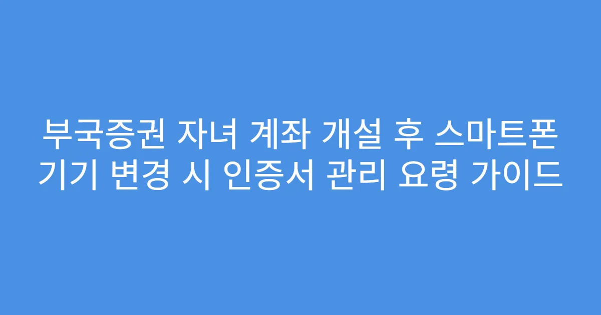 부국증권 자녀 계좌 개설 후 스마트폰 기기 변경 시 인증서 관리 요령 가이드