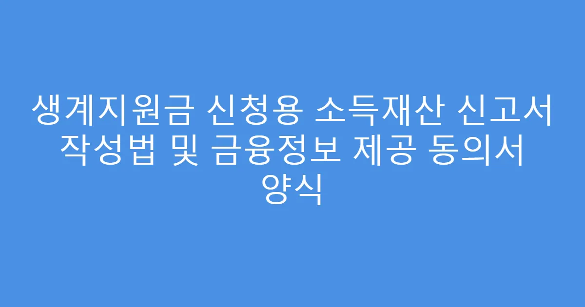 생계지원금 신청용 소득재산 신고서 작성법 및 금융정보 제공 동의서 양식