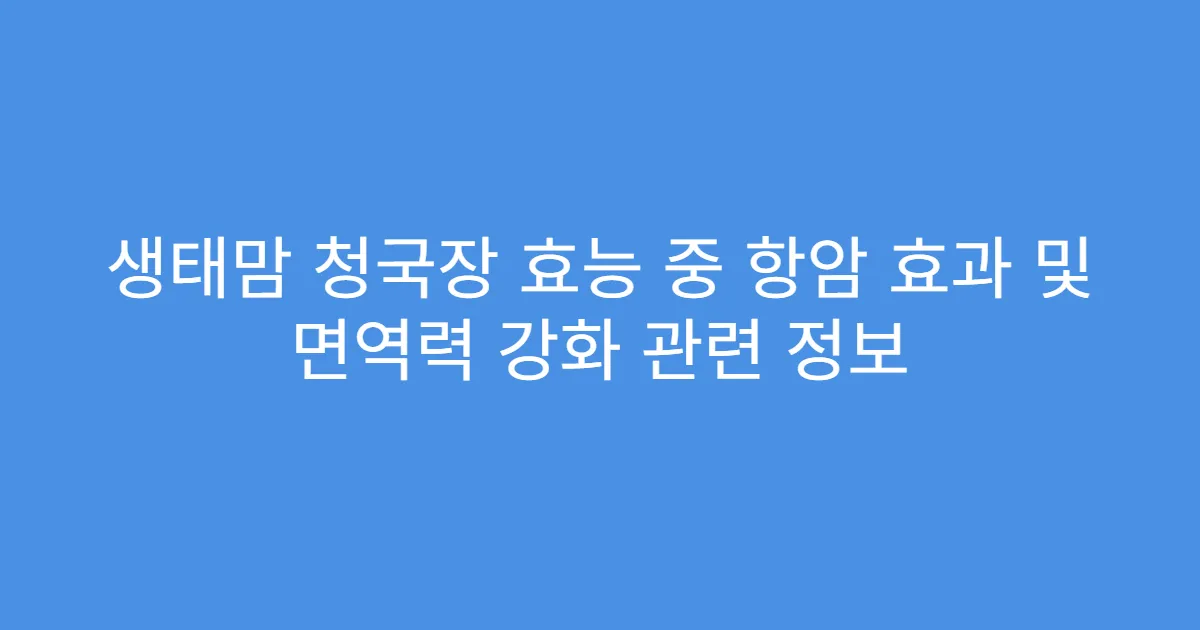 생태맘 청국장 효능 중 항암 효과 및 면역력 강화 관련 정보