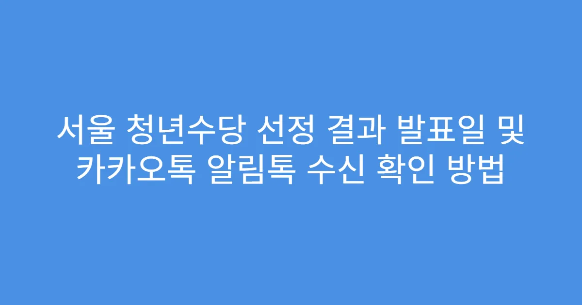 서울 청년수당 선정 결과 발표일 및 카카오톡 알림톡 수신 확인 방법