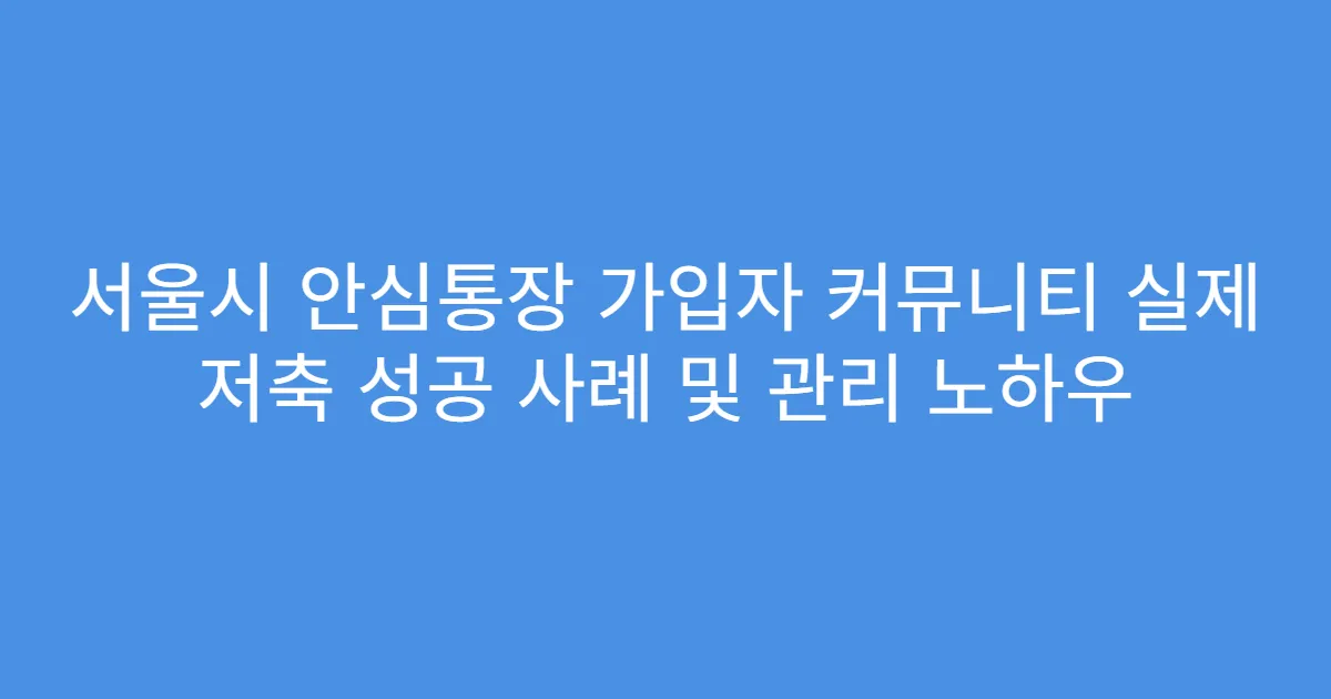 서울시 안심통장 가입자 커뮤니티 실제 저축 성공 사례 및 관리 노하우
