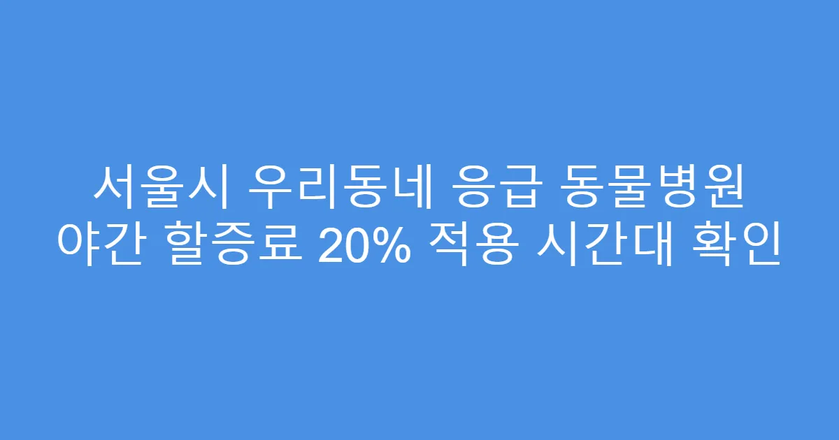 서울시 우리동네 응급 동물병원 야간 할증료 20% 적용 시간대 확인