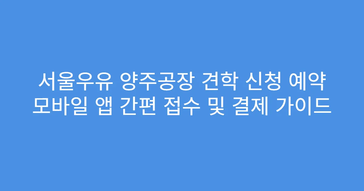 서울우유 양주공장 견학 신청 예약 모바일 앱 간편 접수 및 결제 가이드