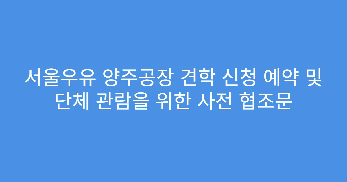 서울우유 양주공장 견학 신청 예약 및 단체 관람을 위한 사전 협조문