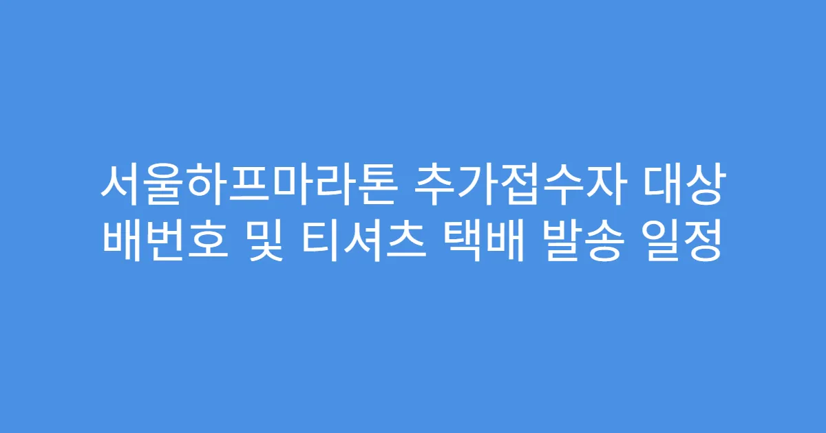 서울하프마라톤 추가접수자 대상 배번호 및 티셔츠 택배 발송 일정