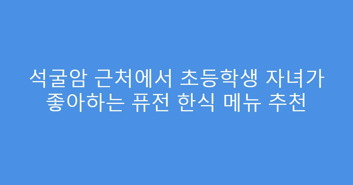 석굴암 근처에서 초등학생 자녀가 좋아하는 퓨전 한식 메뉴 추천