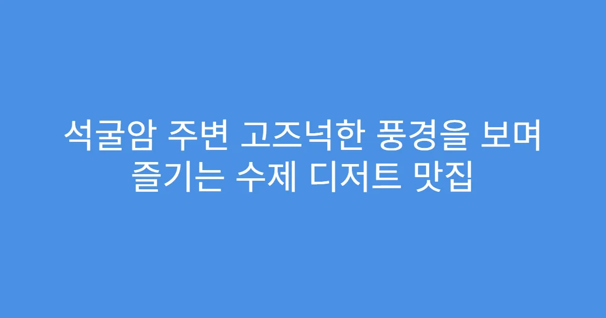 석굴암 주변 고즈넉한 풍경을 보며 즐기는 수제 디저트 맛집