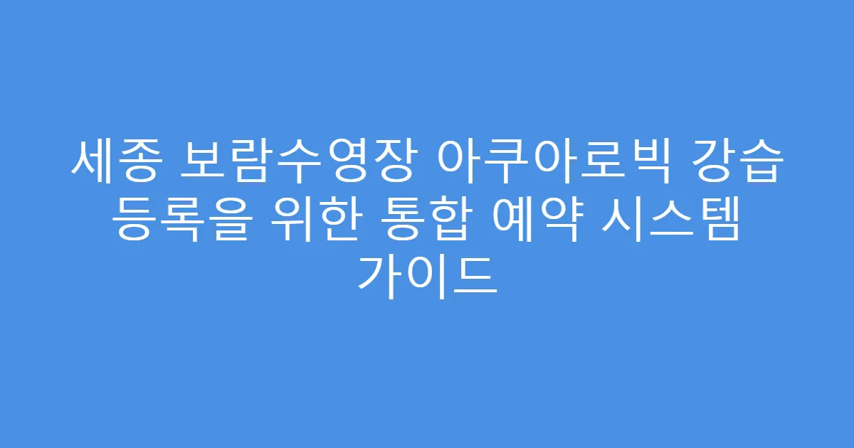 세종 보람수영장 아쿠아로빅 강습 등록을 위한 통합 예약 시스템 가이드