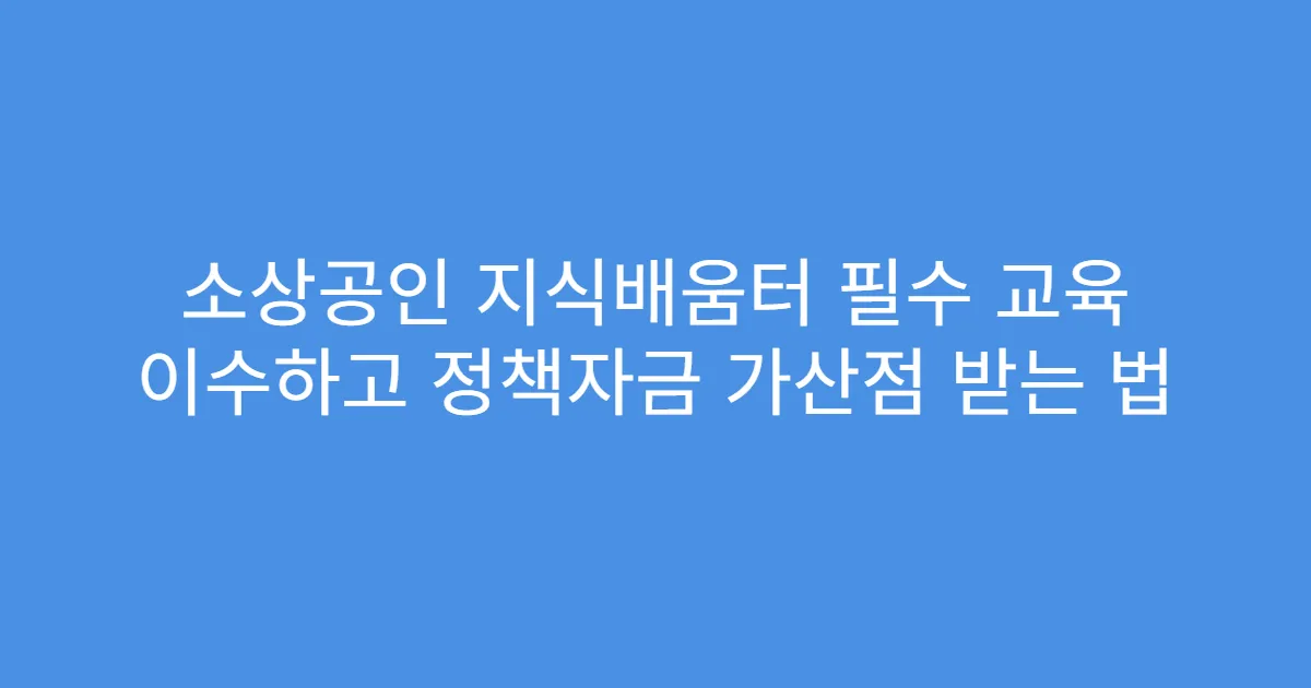 소상공인 지식배움터 필수 교육 이수하고 정책자금 가산점 받는 법