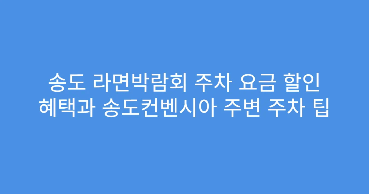 송도 라면박람회 주차 요금 할인 혜택과 송도컨벤시아 주변 주차 팁