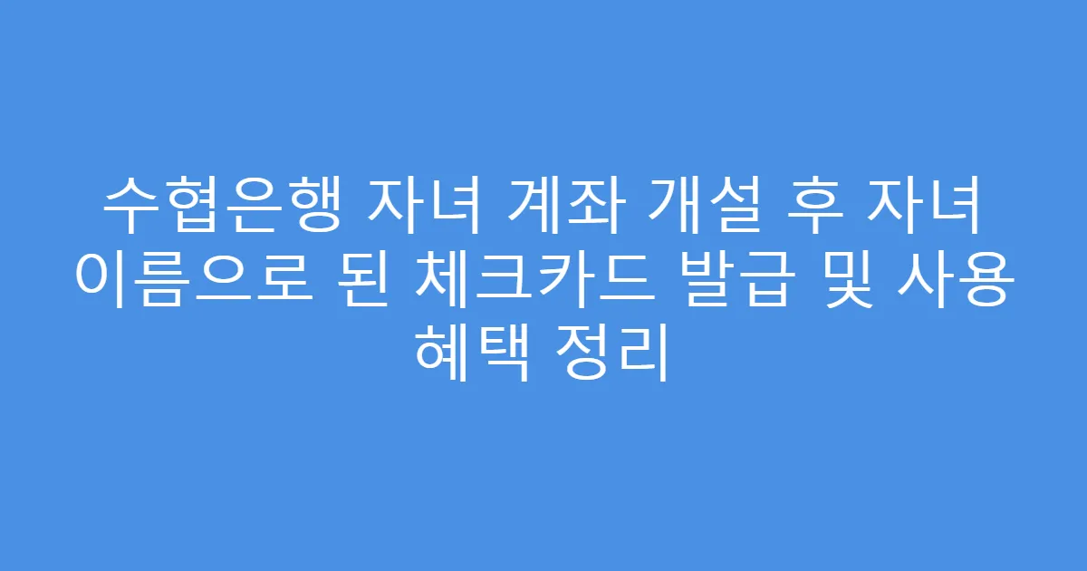 수협은행 자녀 계좌 개설 후 자녀 이름으로 된 체크카드 발급 및 사용 혜택 정리