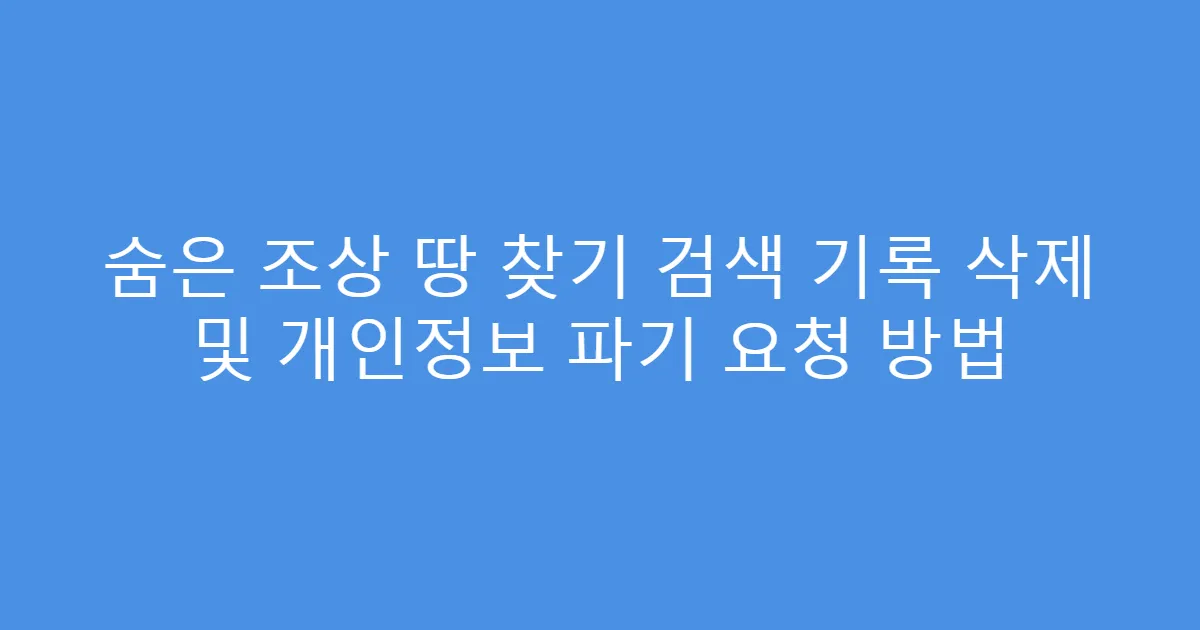 숨은 조상 땅 찾기 검색 기록 삭제 및 개인정보 파기 요청 방법