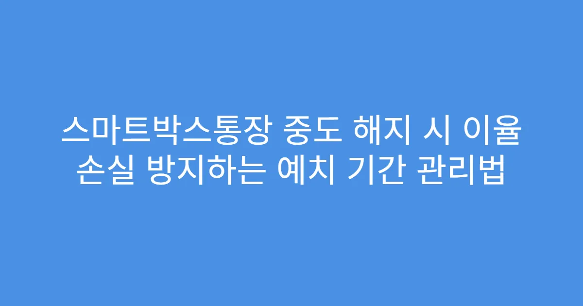 스마트박스통장 중도 해지 시 이율 손실 방지하는 예치 기간 관리법