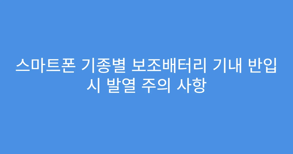 스마트폰 기종별 보조배터리 기내 반입 시 발열 주의 사항