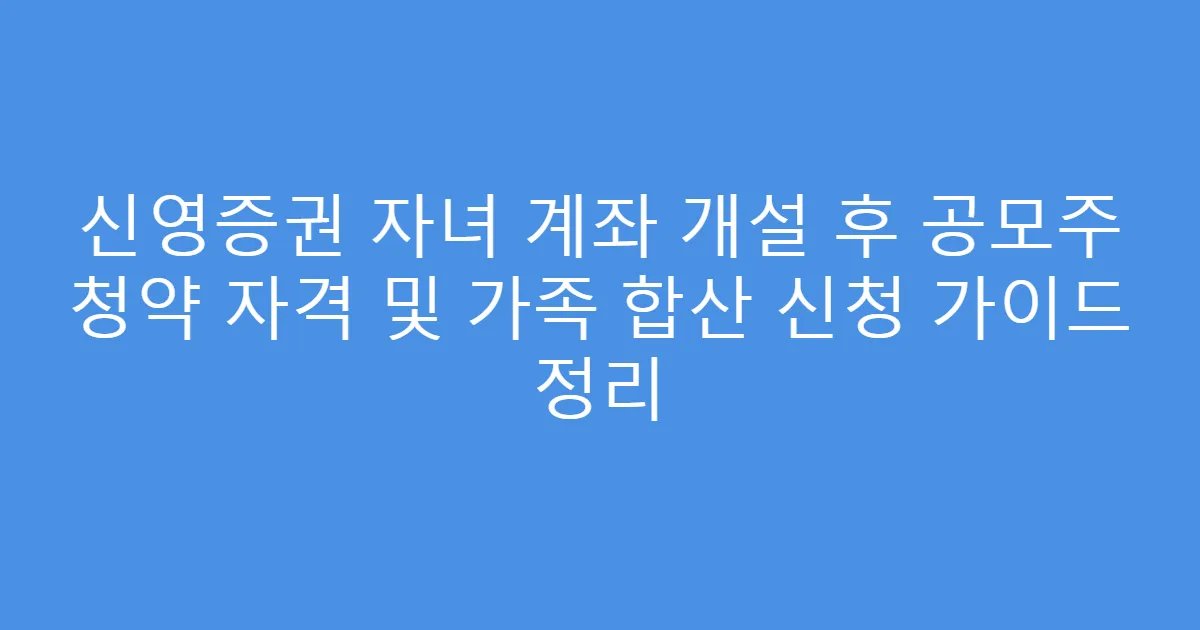 신영증권 자녀 계좌 개설 후 공모주 청약 자격 및 가족 합산 신청 가이드 정리