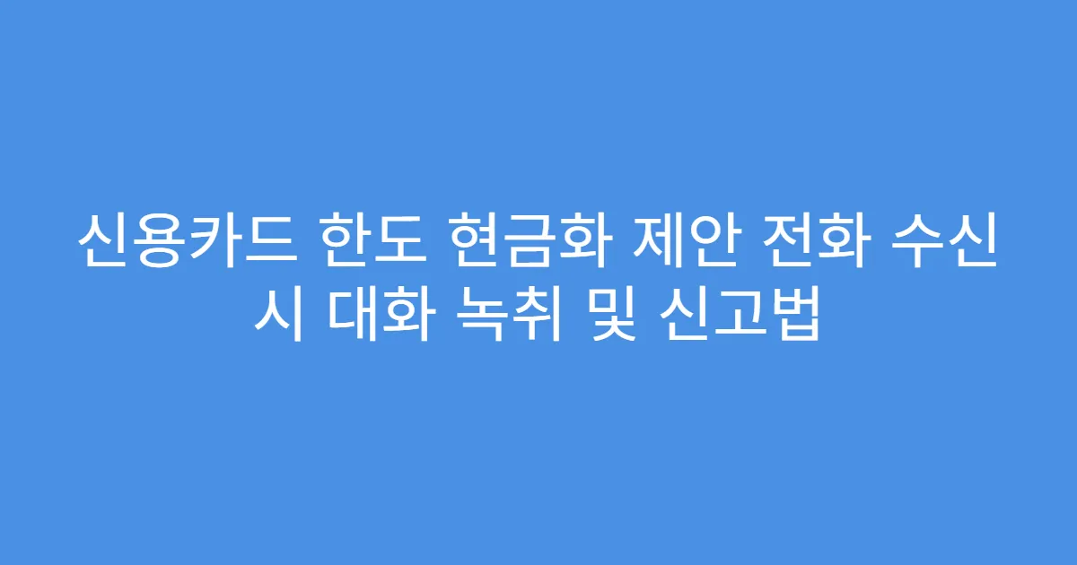 신용카드 한도 현금화 제안 전화 수신 시 대화 녹취 및 신고법