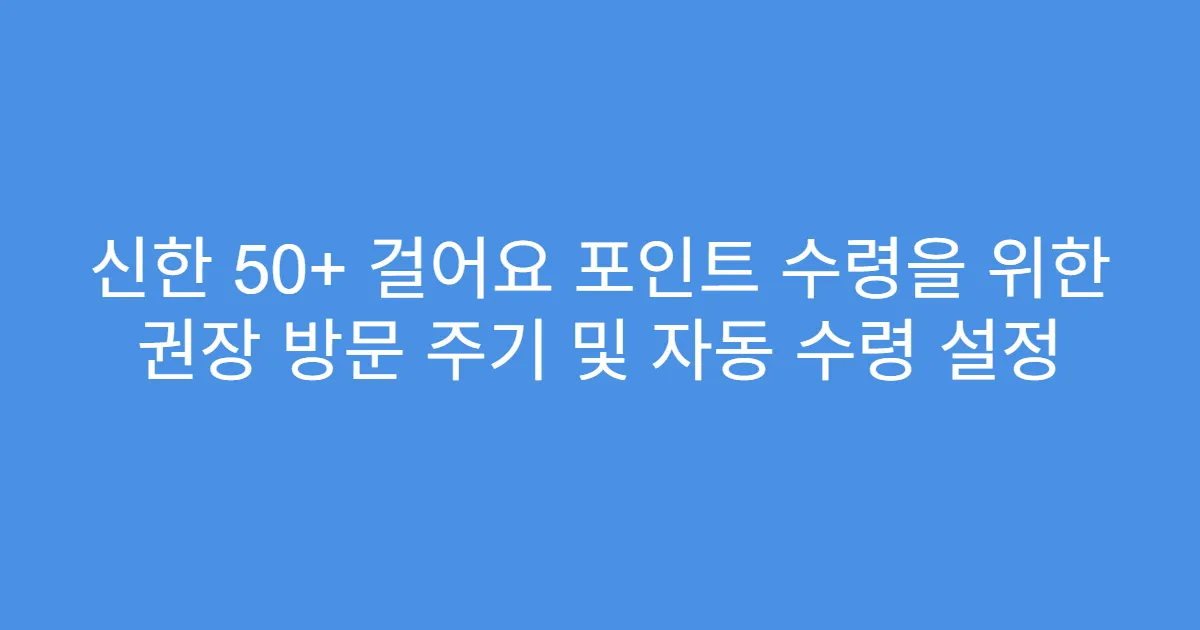 신한 50+ 걸어요 포인트 수령을 위한 권장 방문 주기 및 자동 수령 설정