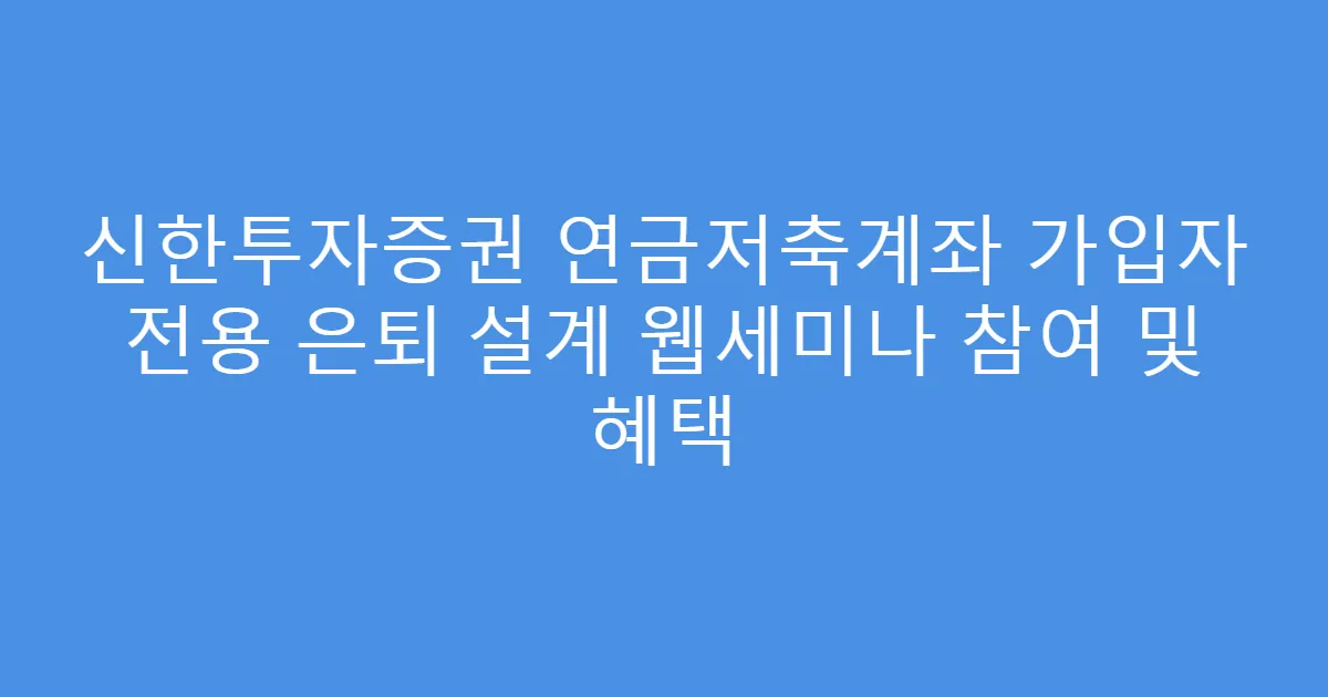 신한투자증권 연금저축계좌 가입자 전용 은퇴 설계 웹세미나 참여 및 혜택