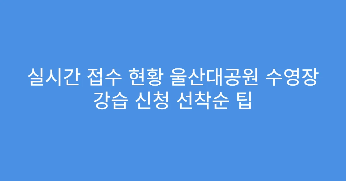실시간 접수 현황 울산대공원 수영장 강습 신청 선착순 팁
