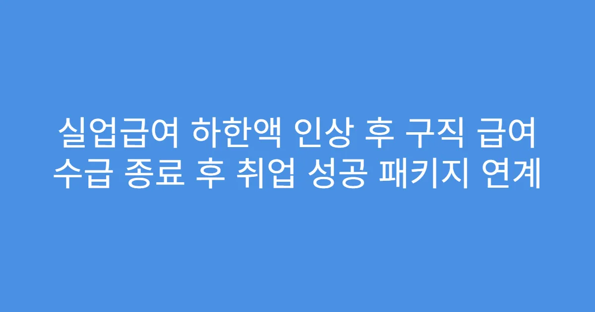 실업급여 하한액 인상 후 구직 급여 수급 종료 후 취업 성공 패키지 연계