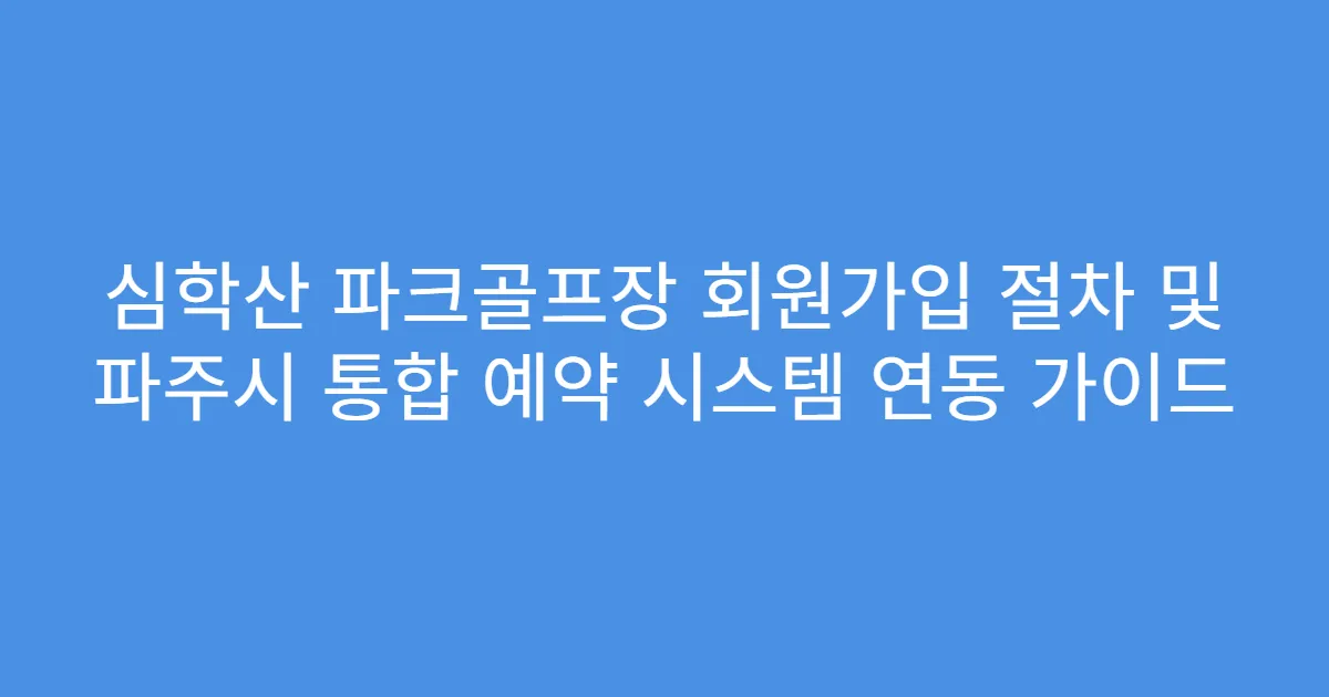 심학산 파크골프장 회원가입 절차 및 파주시 통합 예약 시스템 연동 가이드