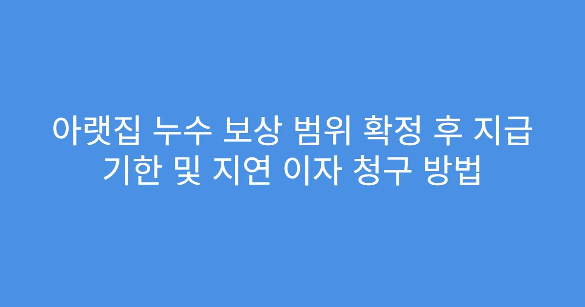 아랫집 누수 보상 범위 확정 후 지급 기한 및 지연 이자 청구 방법