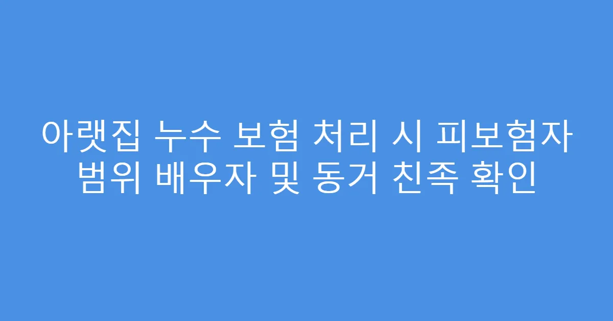 아랫집 누수 보험 처리 시 피보험자 범위 배우자 및 동거 친족 확인