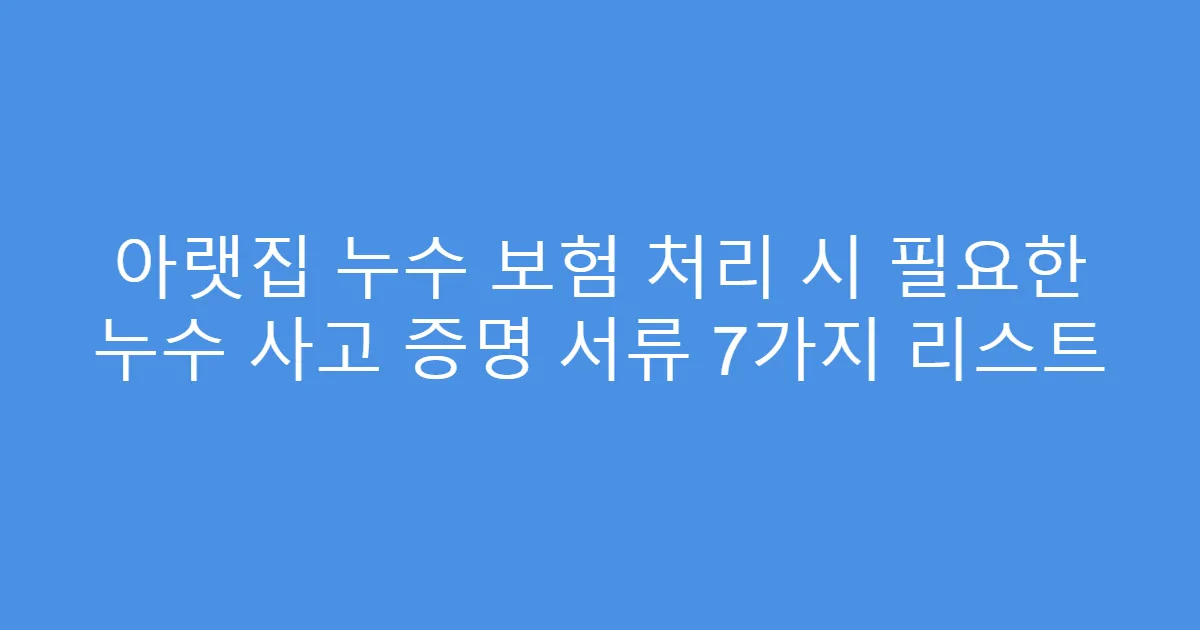 아랫집 누수 보험 처리 시 필요한 누수 사고 증명 서류 7가지 리스트