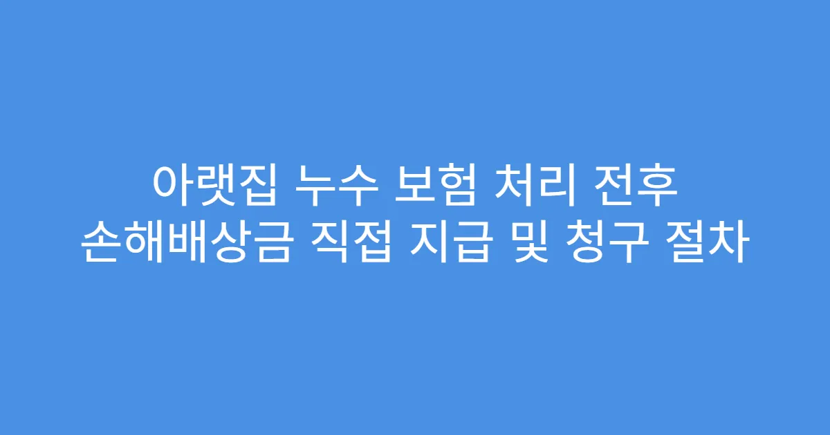 아랫집 누수 보험 처리 전후 손해배상금 직접 지급 및 청구 절차