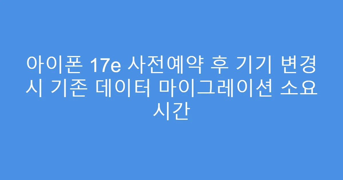 아이폰 17e 사전예약 후 기기 변경 시 기존 데이터 마이그레이션 소요 시간