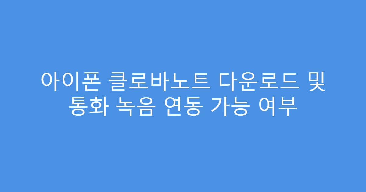 아이폰 클로바노트 다운로드 및 통화 녹음 연동 가능 여부