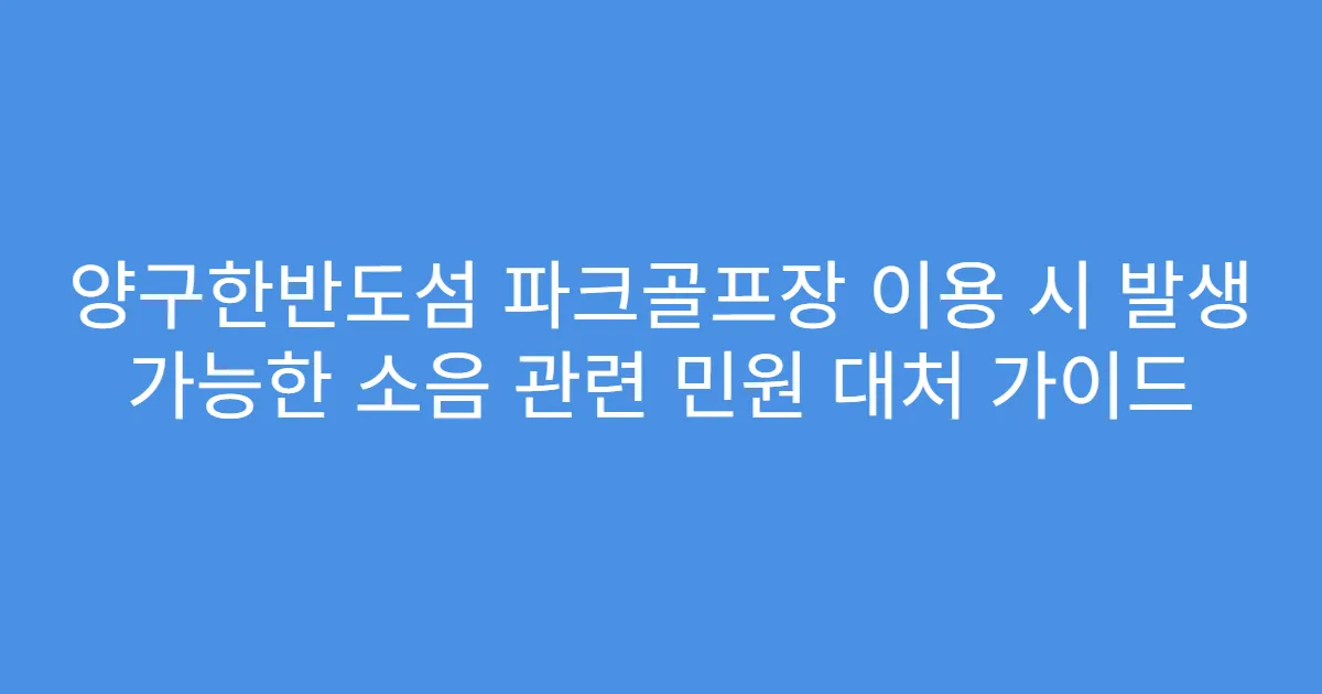 양구한반도섬 파크골프장 이용 시 발생 가능한 소음 관련 민원 대처 가이드