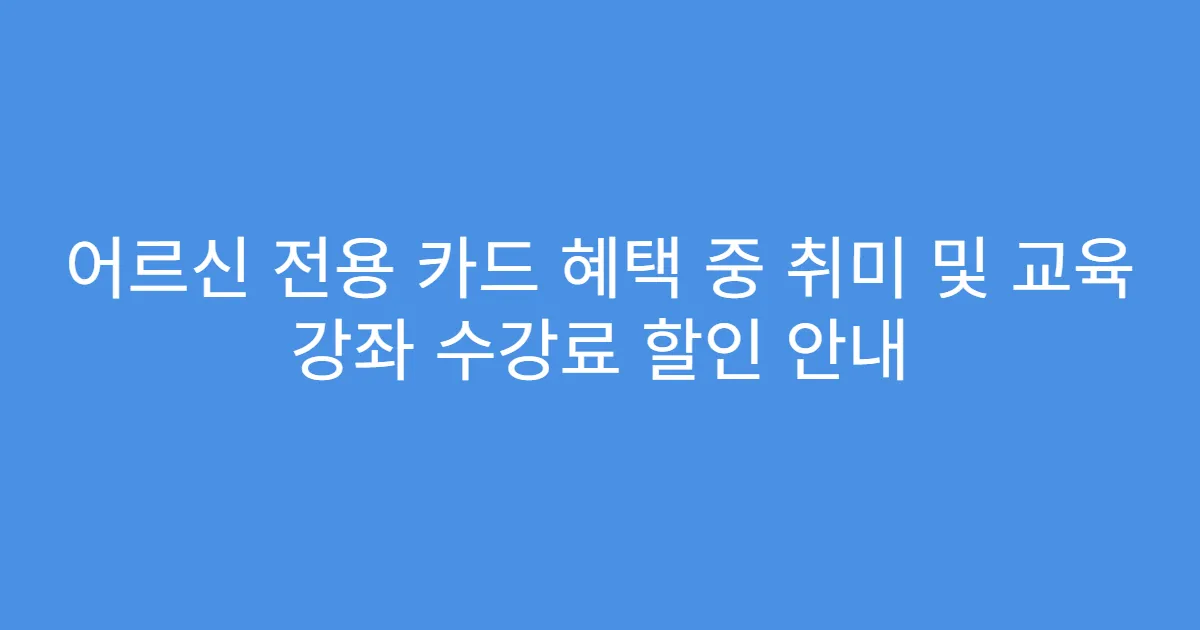 어르신 전용 카드 혜택 중 취미 및 교육 강좌 수강료 할인 안내