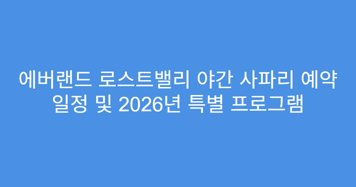 에버랜드 로스트밸리 야간 사파리 예약 일정 및 2026년 특별 프로그램