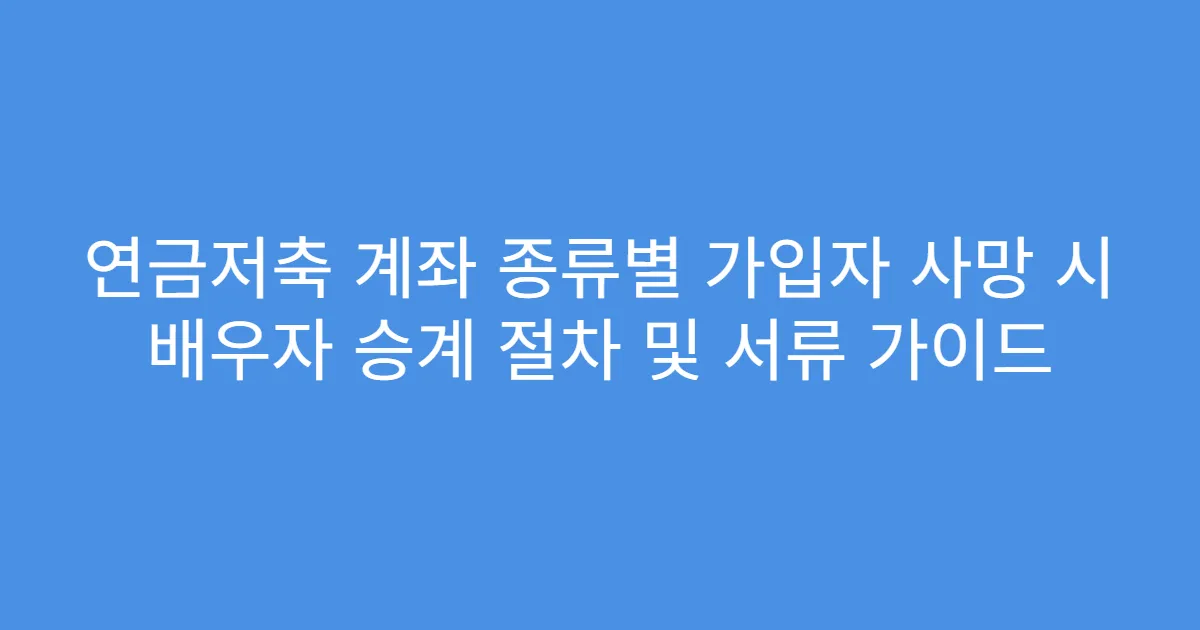 연금저축 계좌 종류별 가입자 사망 시 배우자 승계 절차 및 서류 가이드