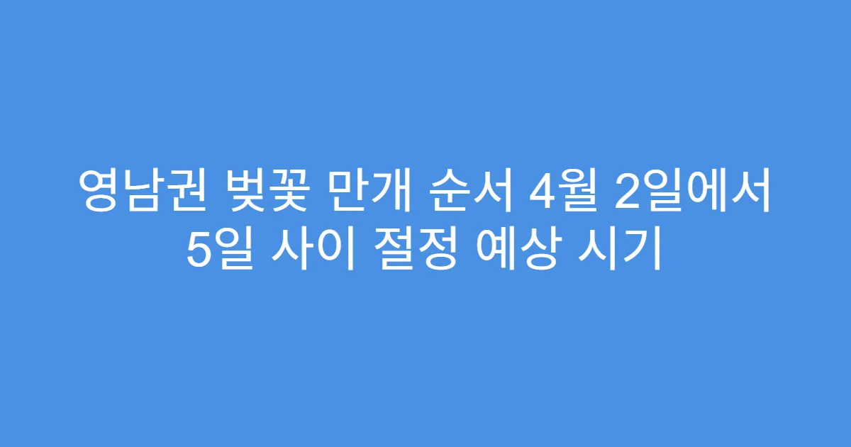 영남권 벚꽃 만개 순서 4월 2일에서 5일 사이 절정 예상 시기