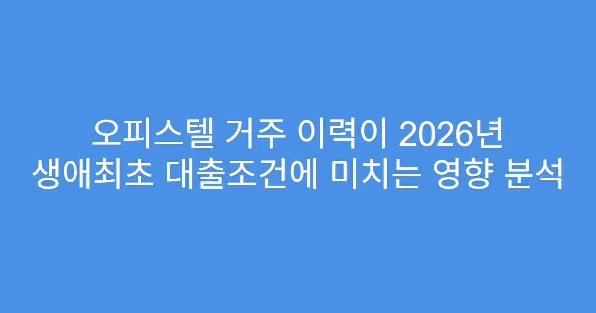 오피스텔 거주 이력이 2026년 생애최초 대출조건에 미치는 영향 분석