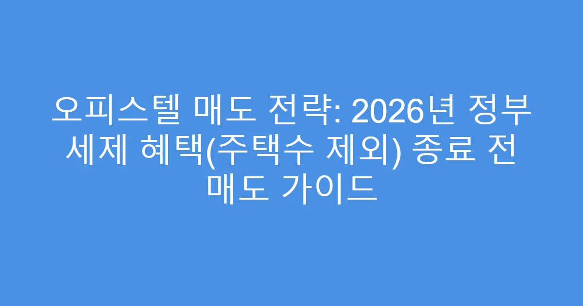 오피스텔 매도 전략: 2026년 정부 세제 혜택(주택수 제외) 종료 전 매도 가이드